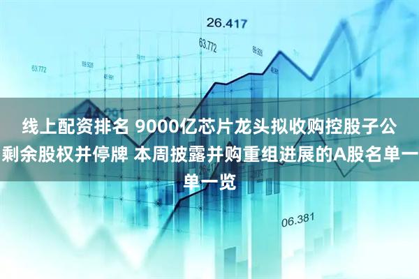 线上配资排名 9000亿芯片龙头拟收购控股子公司剩余股权并停牌 本周披露并购重组进展的A股名单一览