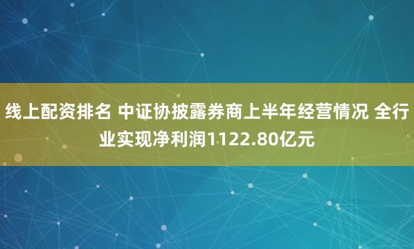 线上配资排名 中证协披露券商上半年经营情况 全行业实现净利润1122.80亿元