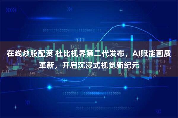 在线炒股配资 杜比视界第二代发布,AI赋能画质革新,开启沉浸式视觉新纪元