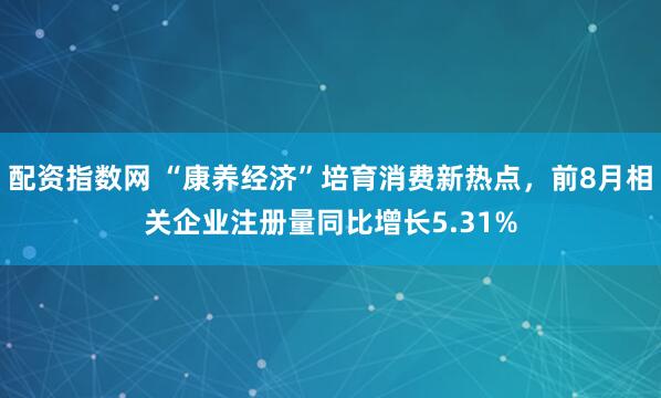 配资指数网 “康养经济”培育消费新热点,前8月相关企业注册量同比增长5.31%