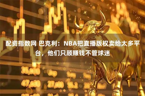 配资指数网 巴克利:NBA把直播版权卖给太多平台,他们只顾赚钱不管球迷
