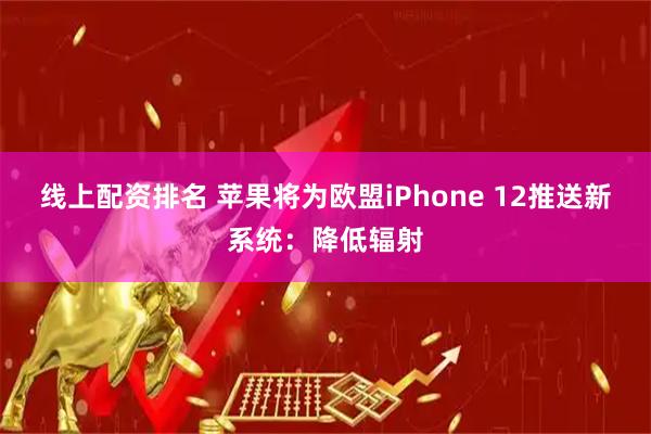 线上配资排名 苹果将为欧盟iPhone 12推送新系统：降低辐射