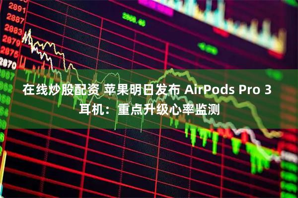 在线炒股配资 苹果明日发布 AirPods Pro 3 耳机:重点升级心率监测