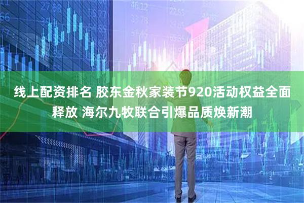 线上配资排名 胶东金秋家装节920活动权益全面释放 海尔九牧联合引爆品质焕新潮