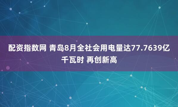 配资指数网 青岛8月全社会用电量达77.7639亿千瓦时 再创新高