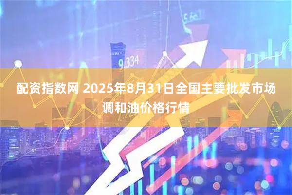 配资指数网 2025年8月31日全国主要批发市场调和油价格行情