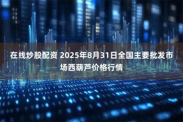 在线炒股配资 2025年8月31日全国主要批发市场西葫芦价格行情
