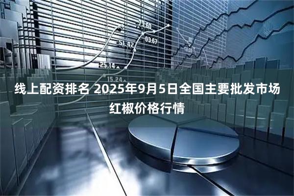线上配资排名 2025年9月5日全国主要批发市场红椒价格行情