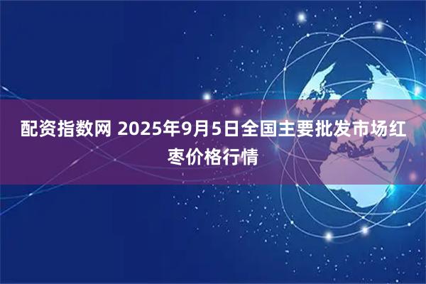 配资指数网 2025年9月5日全国主要批发市场红枣价格行情