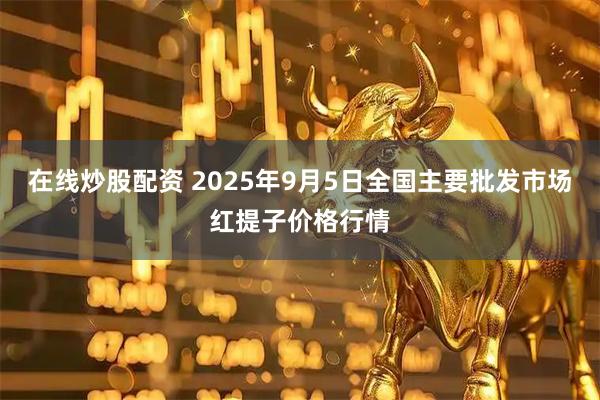 在线炒股配资 2025年9月5日全国主要批发市场红提子价格行情