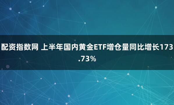 配资指数网 上半年国内黄金ETF增仓量同比增长173.73%