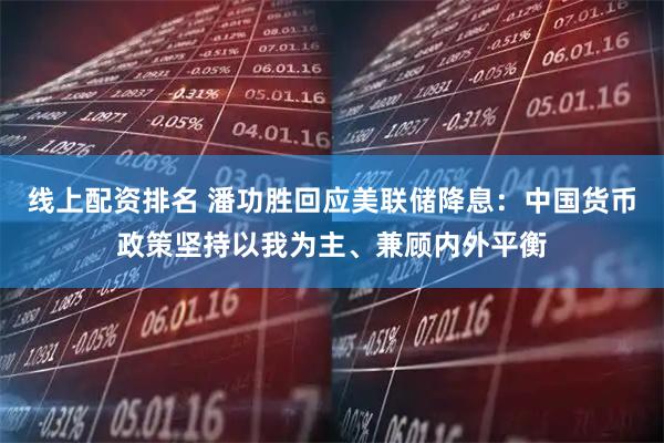 线上配资排名 潘功胜回应美联储降息：中国货币政策坚持以我为主、兼顾内外平衡