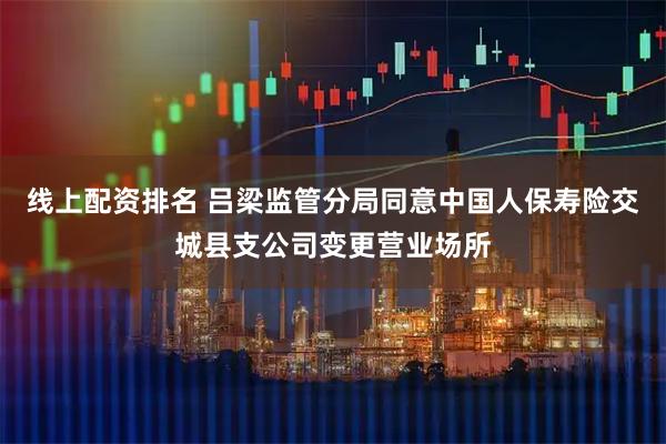 线上配资排名 吕梁监管分局同意中国人保寿险交城县支公司变更营业场所