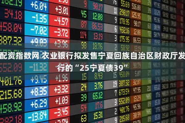 配资指数网 农业银行拟发售宁夏回族自治区财政厅发行的“25宁夏债39”