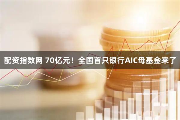 配资指数网 70亿元！全国首只银行AIC母基金来了