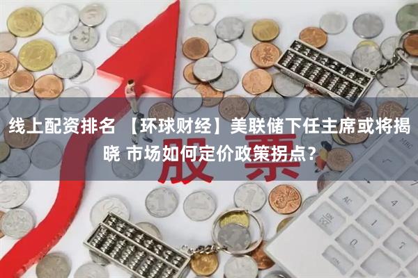 线上配资排名 【环球财经】美联储下任主席或将揭晓 市场如何定价政策拐点？