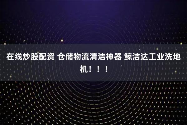 在线炒股配资 仓储物流清洁神器 鲸洁达工业洗地机!!!