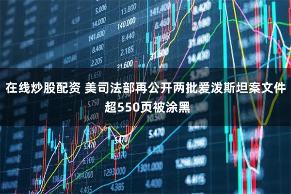 在线炒股配资 美司法部再公开两批爱泼斯坦案文件 超550页被涂黑