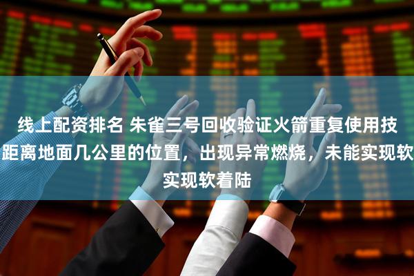 线上配资排名 朱雀三号回收验证火箭重复使用技术，距离地面几公里的位置，出现异常燃烧，未能实现软着陆