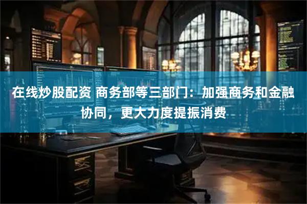在线炒股配资 商务部等三部门：加强商务和金融协同，更大力度提振消费