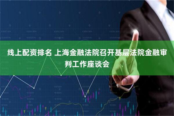 线上配资排名 上海金融法院召开基层法院金融审判工作座谈会