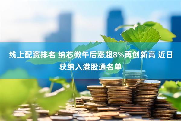 线上配资排名 纳芯微午后涨超8%再创新高 近日获纳入港股通名单