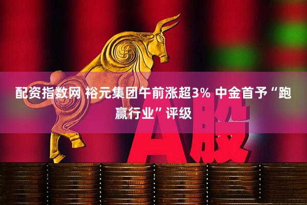 配资指数网 裕元集团午前涨超3% 中金首予“跑赢行业”评级