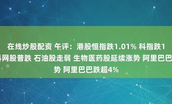 在线炒股配资 午评：港股恒指跌1.01% 科指跌1.65% 科网股普跌 石油股走弱 生物医药股延续涨势 阿里巴巴跌超4%
