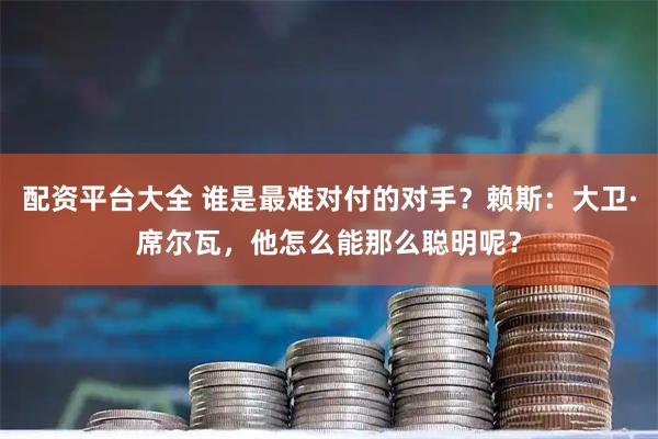 配资平台大全 谁是最难对付的对手？赖斯：大卫·席尔瓦，他怎么能那么聪明呢？