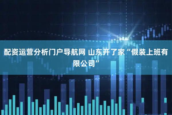配资运营分析门户导航网 山东开了家“假装上班有限公司”