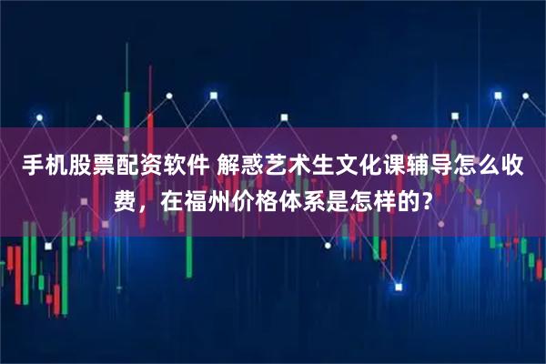 手机股票配资软件 解惑艺术生文化课辅导怎么收费，在福州价格体系是怎样的？