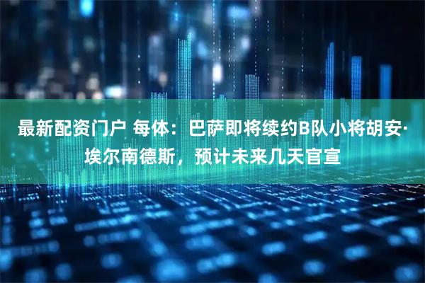 最新配资门户 每体：巴萨即将续约B队小将胡安·埃尔南德斯，预计未来几天官宣