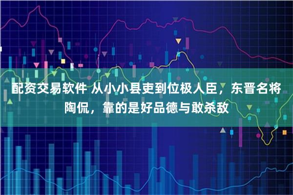 配资交易软件 从小小县吏到位极人臣，东晋名将陶侃，靠的是好品德与敢杀敌