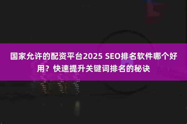 国家允许的配资平台2025 SEO排名软件哪个好用？快速提升关键词排名的秘诀