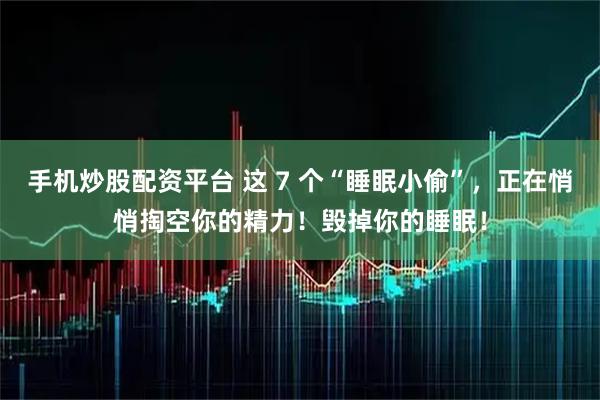 手机炒股配资平台 这 7 个“睡眠小偷”，正在悄悄掏空你的精力！毁掉你的睡眠！