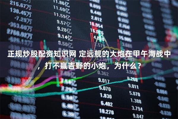 正规炒股配资知识网 定远舰的大炮在甲午海战中，打不赢吉野的小炮，为什么？