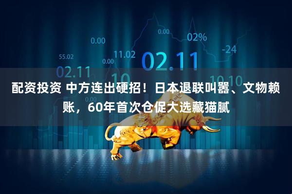 配资投资 中方连出硬招！日本退联叫嚣、文物赖账，60年首次仓促大选藏猫腻