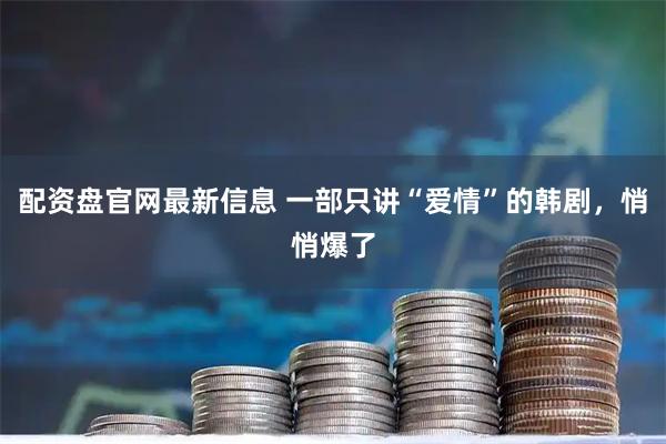 配资盘官网最新信息 一部只讲“爱情”的韩剧，悄悄爆了