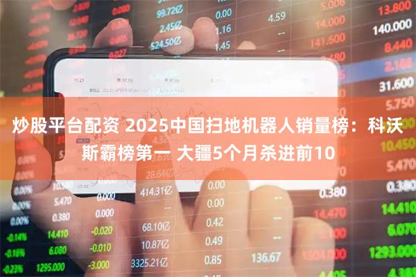 炒股平台配资 2025中国扫地机器人销量榜：科沃斯霸榜第一 大疆5个月杀进前10