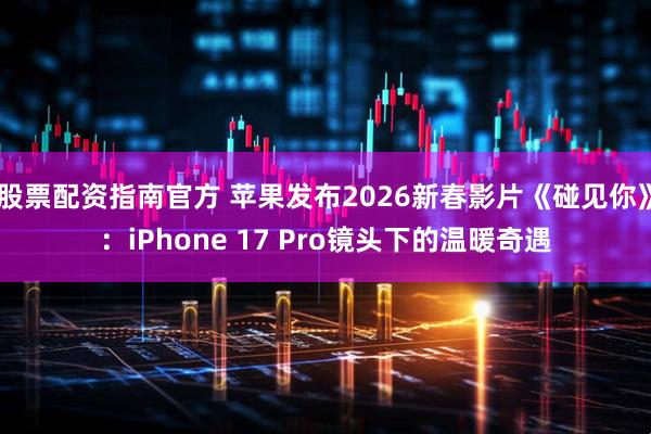 股票配资指南官方 苹果发布2026新春影片《碰见你》：iPhone 17 Pro镜头下的温暖奇遇