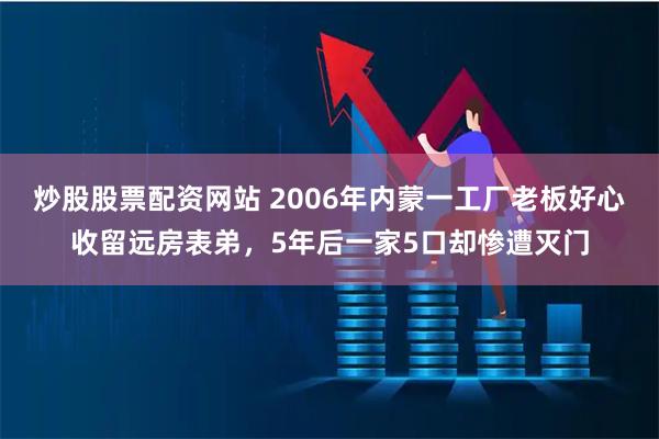 炒股股票配资网站 2006年内蒙一工厂老板好心收留远房表弟，5年后一家5口却惨遭灭门