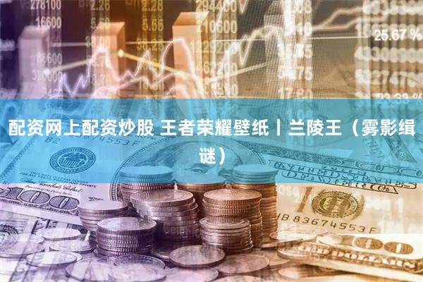 配资网上配资炒股 王者荣耀壁纸丨兰陵王（雾影缉谜）