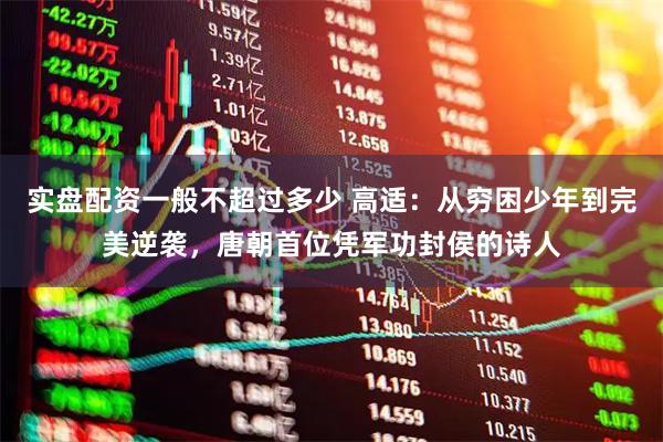实盘配资一般不超过多少 高适：从穷困少年到完美逆袭，唐朝首位凭军功封侯的诗人