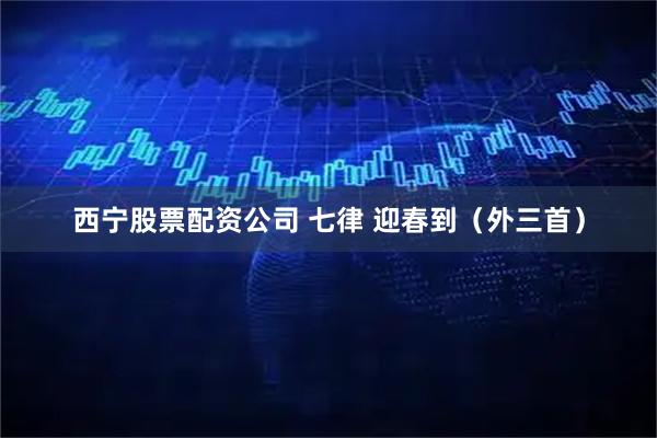 西宁股票配资公司 七律 迎春到（外三首）