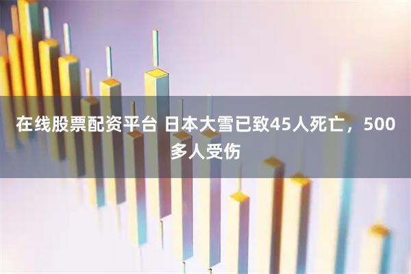 在线股票配资平台 日本大雪已致45人死亡，500多人受伤