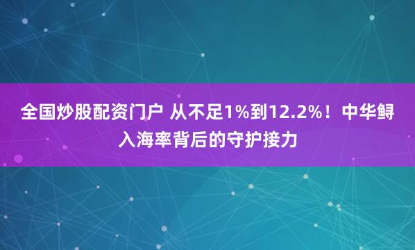 全国炒股配资门户 从不足1%到12.2%！中华鲟入海率背后的守护接力