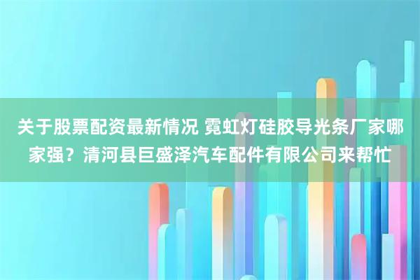 关于股票配资最新情况 霓虹灯硅胶导光条厂家哪家强？清河县巨盛泽汽车配件有限公司来帮忙
