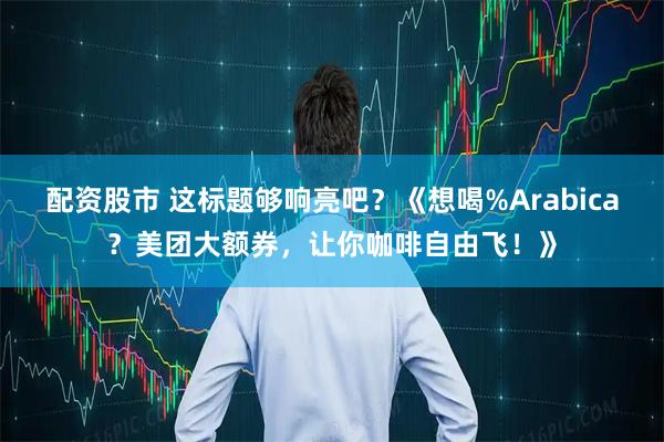 配资股市 这标题够响亮吧?《想喝%Arabica?美团大额券,让你咖啡自由飞!》
