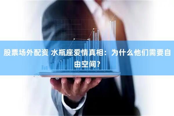 股票场外配资 水瓶座爱情真相：为什么他们需要自由空间？