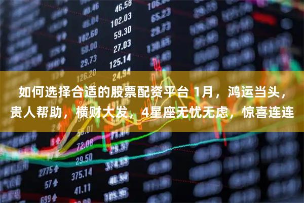 如何选择合适的股票配资平台 1月，鸿运当头，贵人帮助，横财大发，4星座无忧无虑，惊喜连连